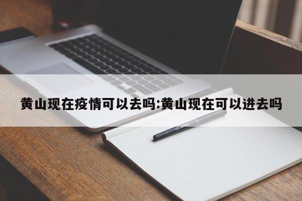 黄山现在疫情可以去吗:黄山现在可以进去吗