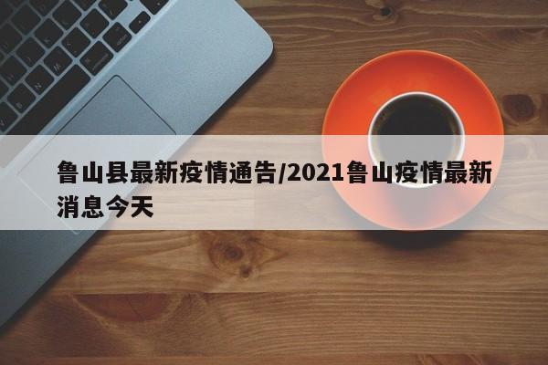 鲁山县最新疫情通告/2021鲁山疫情最新消息今天