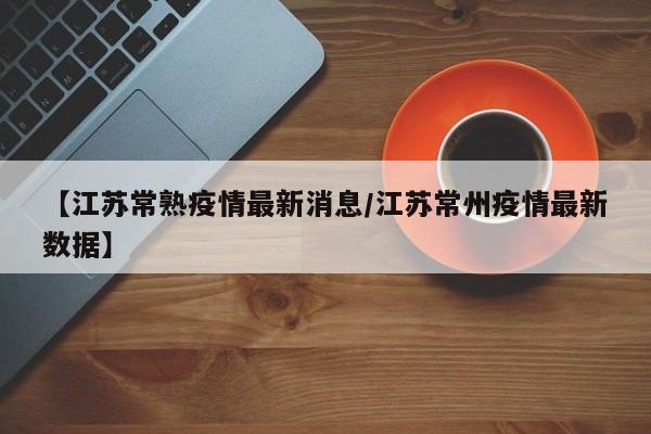 【江苏常熟疫情最新消息/江苏常州疫情最新数据】