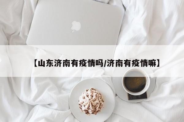 【山东济南有疫情吗/济南有疫情嘛】