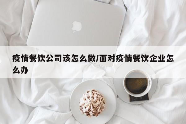 疫情餐饮公司该怎么做/面对疫情餐饮企业怎么办