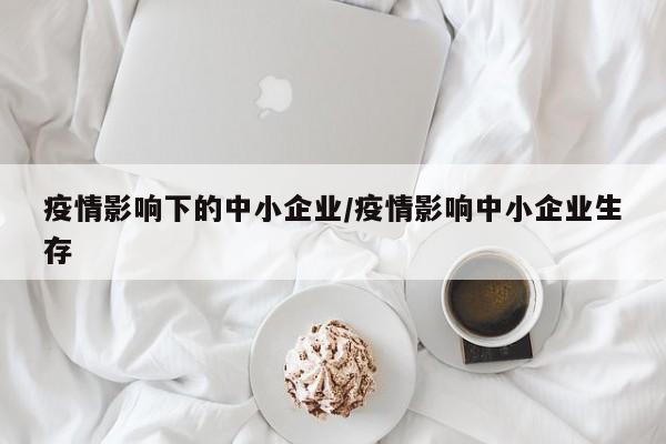 疫情影响下的中小企业/疫情影响中小企业生存
