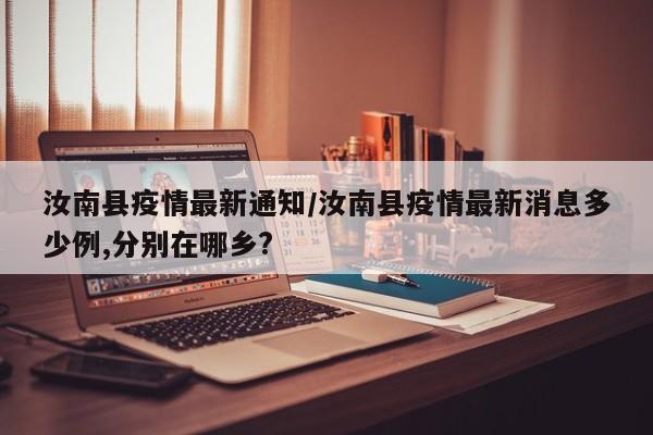 汝南县疫情最新通知/汝南县疫情最新消息多少例,分别在哪乡?