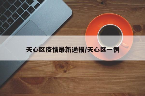 天心区疫情最新通报/天心区一例