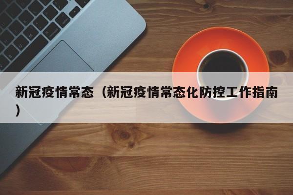 新冠疫情常态(新冠疫情常态化防控工作指南)