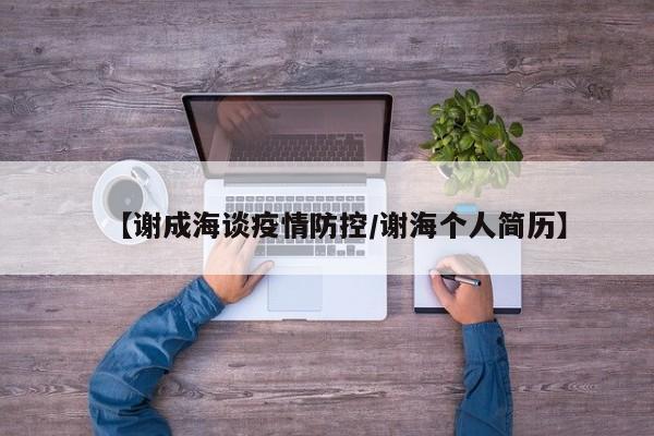 【谢成海谈疫情防控/谢海个人简历】