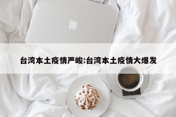 台湾本土疫情严峻:台湾本土疫情大爆发