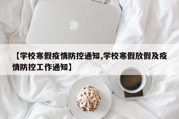 【学校寒假疫情防控通知,学校寒假放假及疫情防控工作通知】