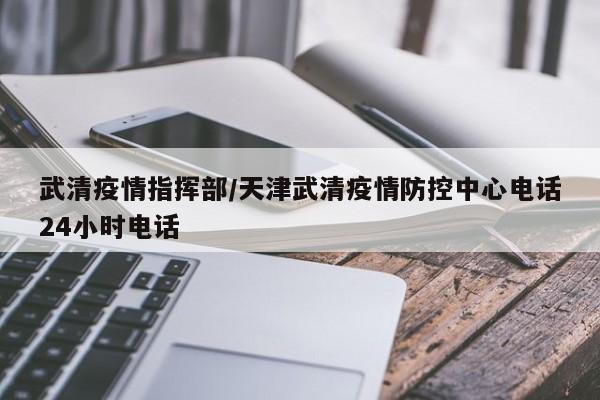 武清疫情指挥部/天津武清疫情防控中心电话24小时电话