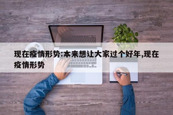 现在疫情形势:本来想让大家过个好年,现在疫情形势