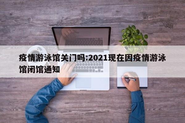 疫情游泳馆关门吗:2021现在因疫情游泳馆闭馆通知