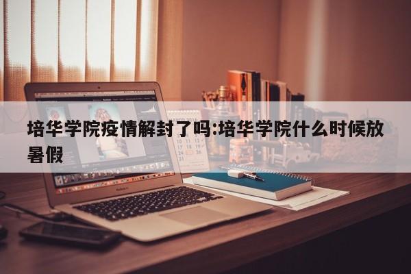 培华学院疫情解封了吗:培华学院什么时候放暑假