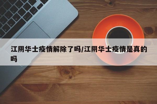 江阴华士疫情解除了吗/江阴华士疫情是真的吗
