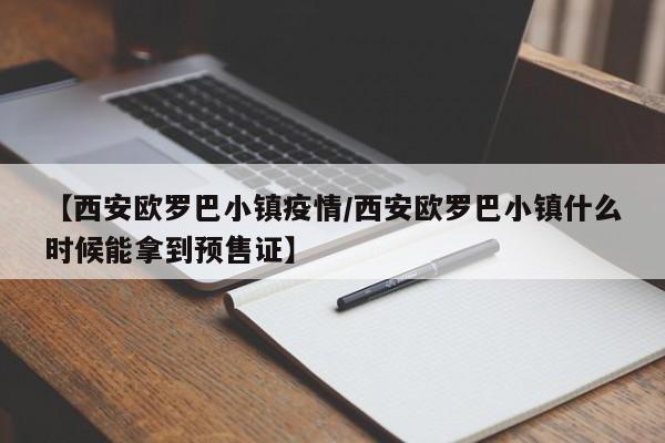 【西安欧罗巴小镇疫情/西安欧罗巴小镇什么时候能拿到预售证】