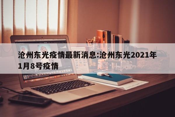 沧州东光疫情最新消息:沧州东光2021年1月8号疫情