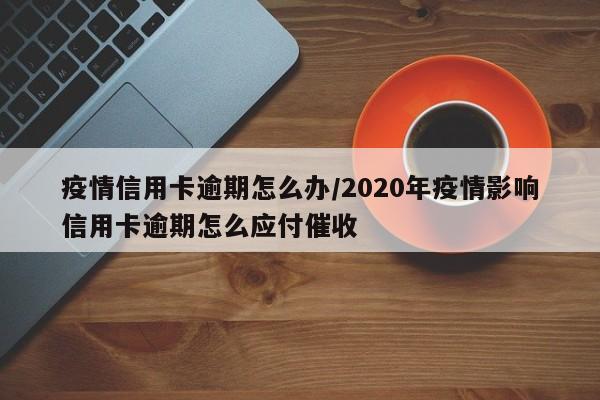 疫情信用卡逾期怎么办/2020年疫情影响信用卡逾期怎么应付催收