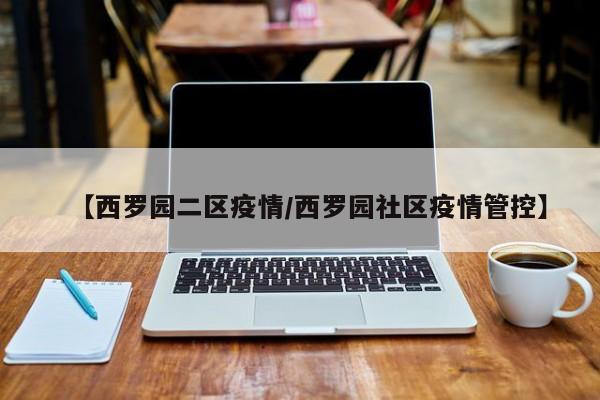 【西罗园二区疫情/西罗园社区疫情管控】