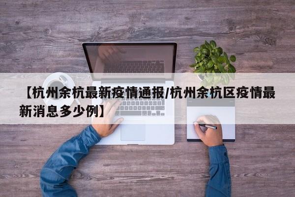【杭州余杭最新疫情通报/杭州余杭区疫情最新消息多少例】