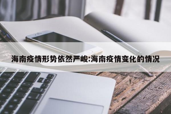 海南疫情形势依然严峻:海南疫情变化的情况