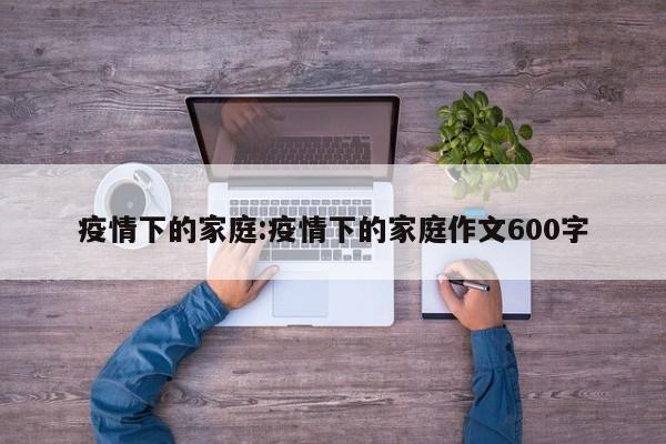 疫情下的家庭:疫情下的家庭作文600字