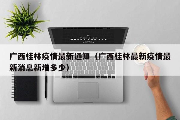 广西桂林疫情最新通知(广西桂林最新疫情最新消息新增多少)