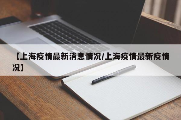【上海疫情最新消息情况/上海疫情最新疫情况】
