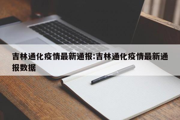 吉林通化疫情最新通报:吉林通化疫情最新通报数据