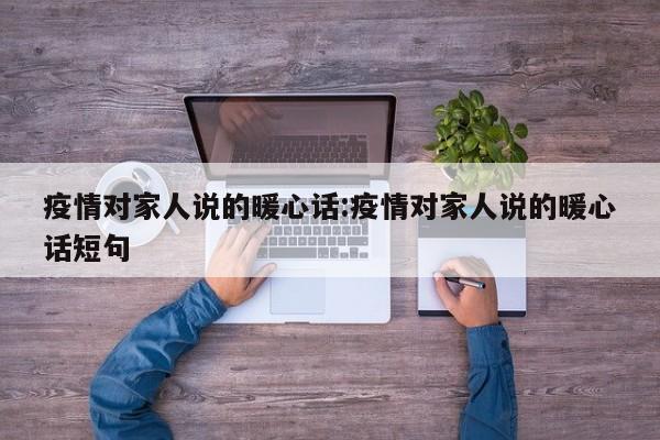 疫情对家人说的暖心话:疫情对家人说的暖心话短句