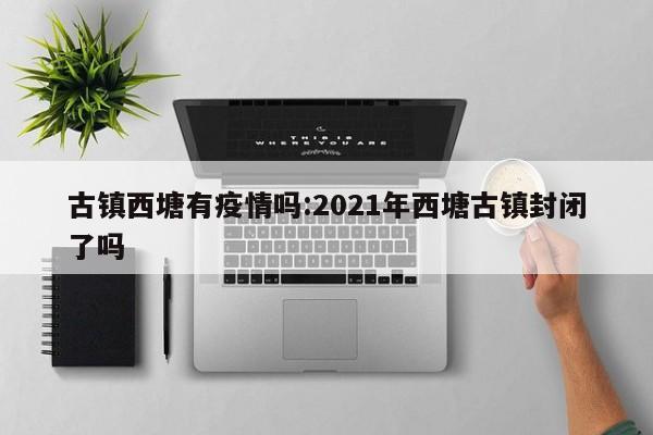 古镇西塘有疫情吗:2021年西塘古镇封闭了吗