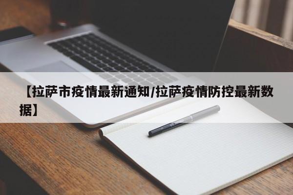 【拉萨市疫情最新通知/拉萨疫情防控最新数据】