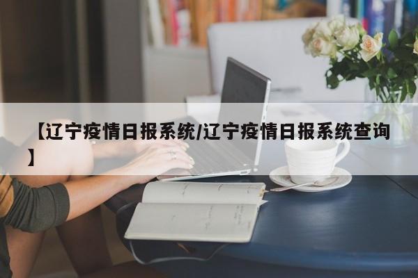 【辽宁疫情日报系统/辽宁疫情日报系统查询】