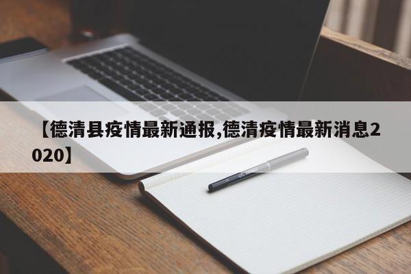 【德清县疫情最新通报,德清疫情最新消息2020】