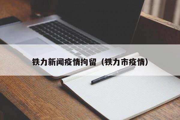 铁力新闻疫情拘留(铁力市疫情)