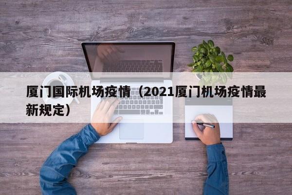 厦门国际机场疫情(2021厦门机场疫情最新规定)