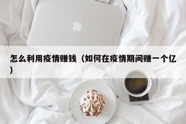 怎么利用疫情赚钱(如何在疫情期间赚一个亿)