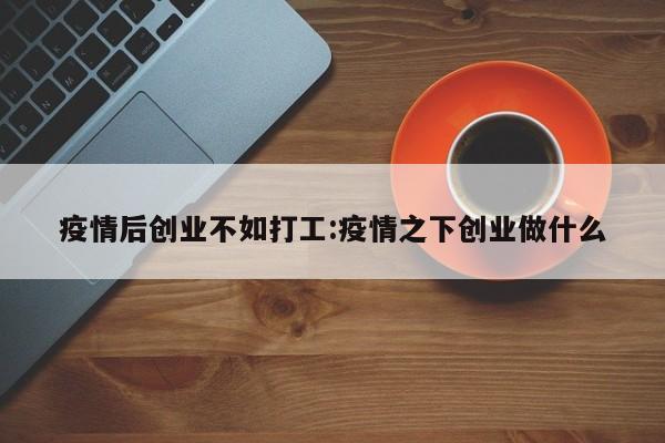 疫情后创业不如打工:疫情之下创业做什么