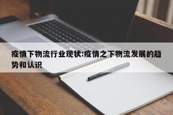 疫情下物流行业现状:疫情之下物流发展的趋势和认识