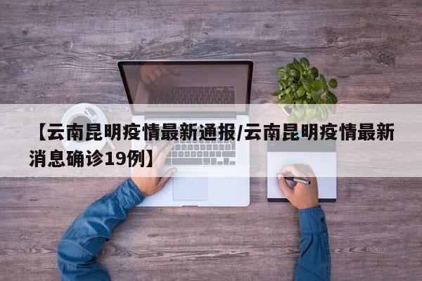 【云南昆明疫情最新通报/云南昆明疫情最新消息确诊19例】